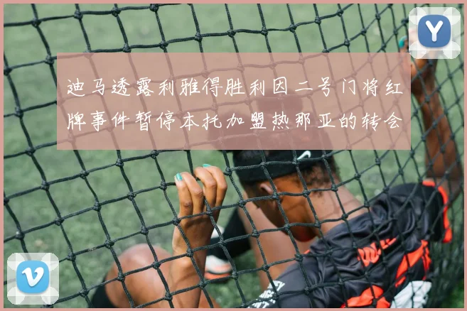 迪马透露利雅得胜利因二号门将红牌事件暂停本托加盟热那亚的转会事宜