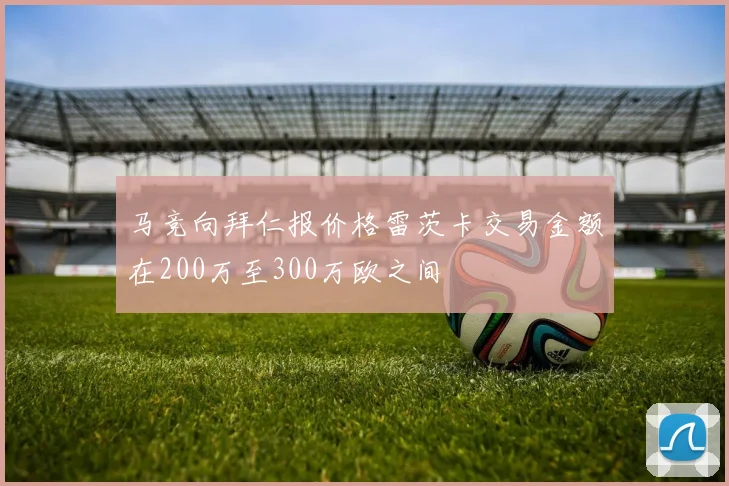 马竞向拜仁报价格雷茨卡交易金额在200万至300万欧之间
