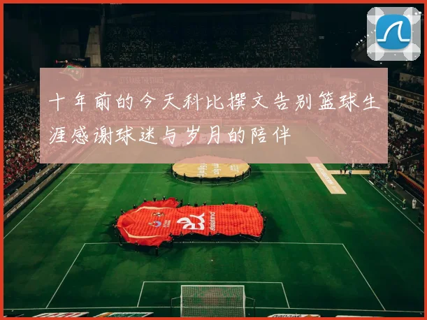 十年前的今天科比撰文告别篮球生涯感谢球迷与岁月的陪伴