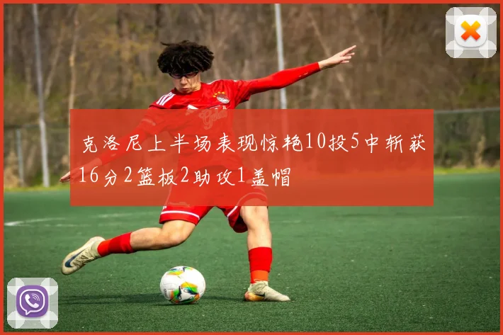 克洛尼上半场表现惊艳10投5中斩获16分2篮板2助攻1盖帽