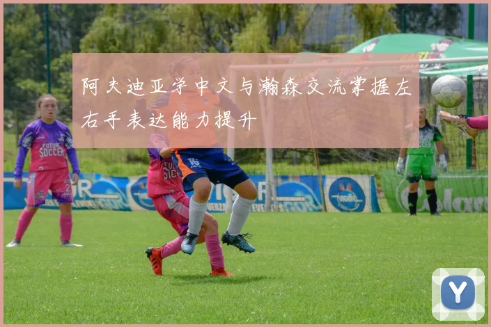 阿夫迪亚学中文与瀚森交流掌握左右手表达能力提升