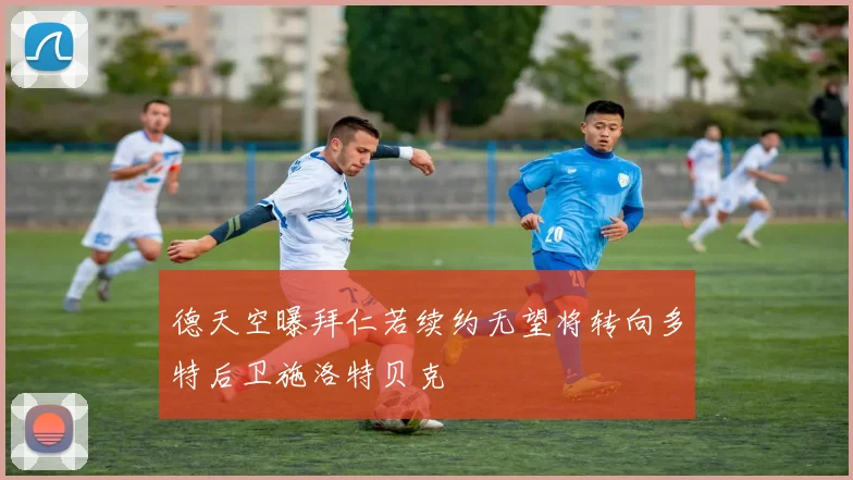 德天空曝拜仁若续约无望将转向多特后卫施洛特贝克
