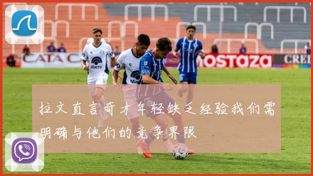 拉文直言奇才年轻缺乏经验我们需明确与他们的竞争界限