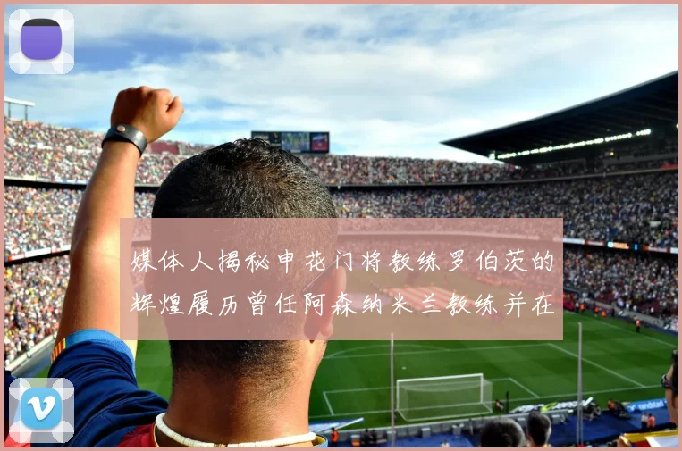媒体人揭秘申花门将教练罗伯茨的辉煌履历曾任阿森纳米兰教练并在华夏执教