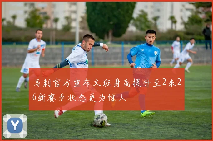 马刺官方宣布文班身高提升至2米26新赛季状态更为惊人