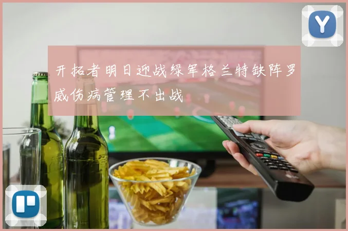 开拓者明日迎战绿军格兰特缺阵罗威伤病管理不出战