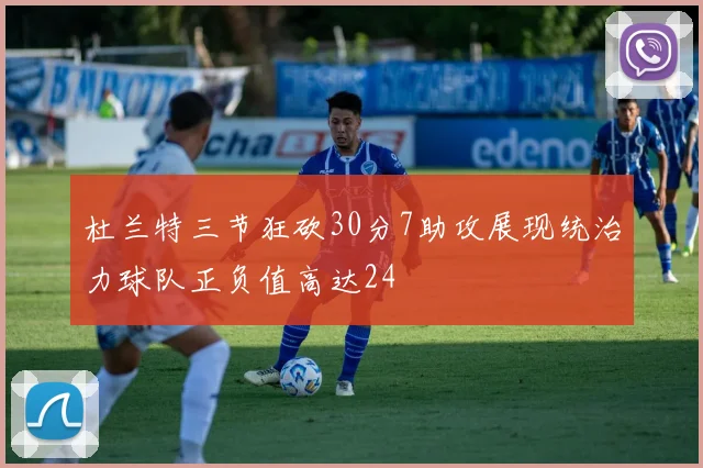杜兰特三节狂砍30分7助攻展现统治力球队正负值高达24
