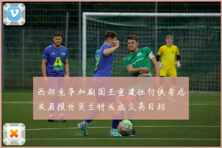 西部竞争加剧国王重建独行侠考虑浓眉报价莫兰特或成交易目标