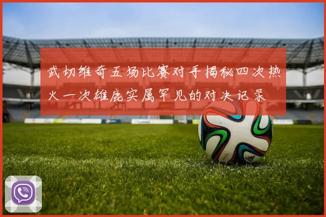 武切维奇五场比赛对手揭秘四次热火一次雄鹿实属罕见的对决记录