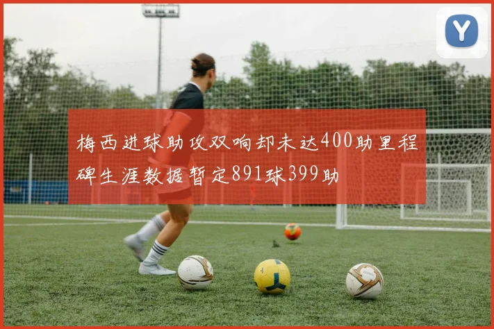 梅西进球助攻双响却未达400助里程碑生涯数据暂定891球399助