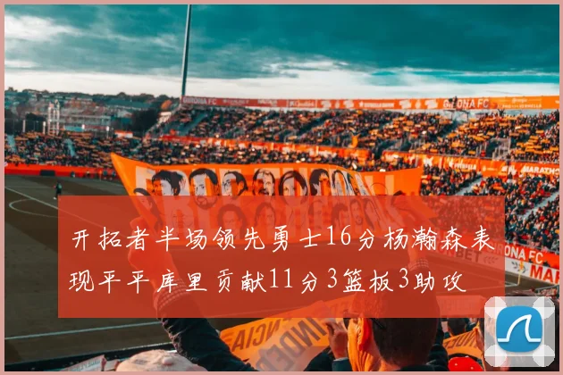 开拓者半场领先勇士16分杨瀚森表现平平库里贡献11分3篮板3助攻