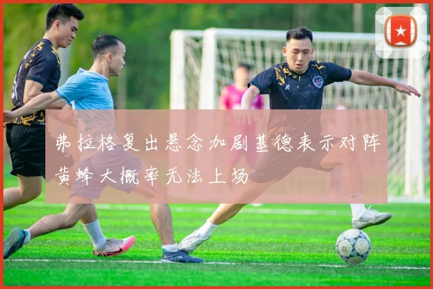 弗拉格复出悬念加剧基德表示对阵黄蜂大概率无法上场