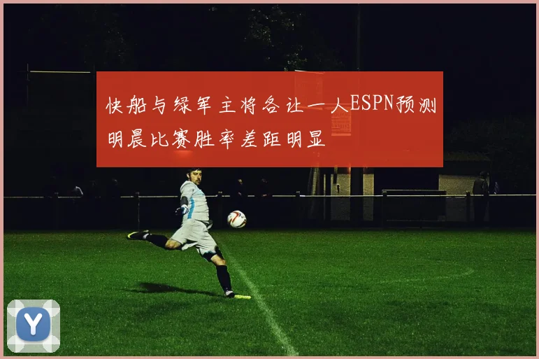 快船与绿军主将各让一人ESPN预测明晨比赛胜率差距明显