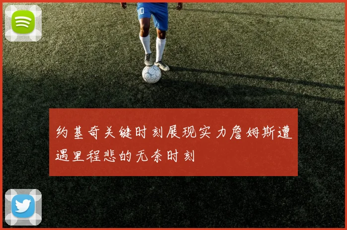 约基奇关键时刻展现实力詹姆斯遭遇里程悲的无奈时刻