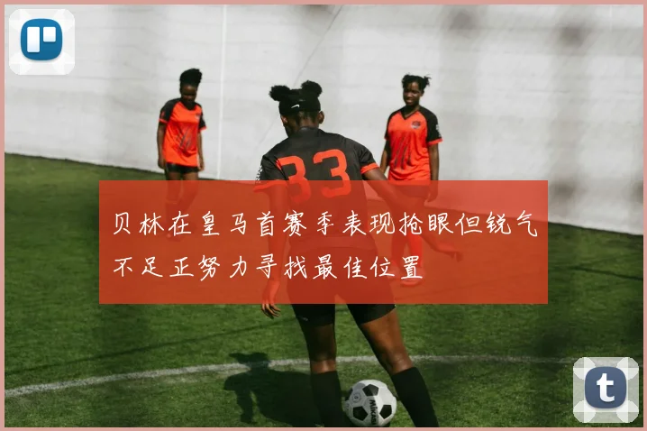 贝林在皇马首赛季表现抢眼但锐气不足正努力寻找最佳位置