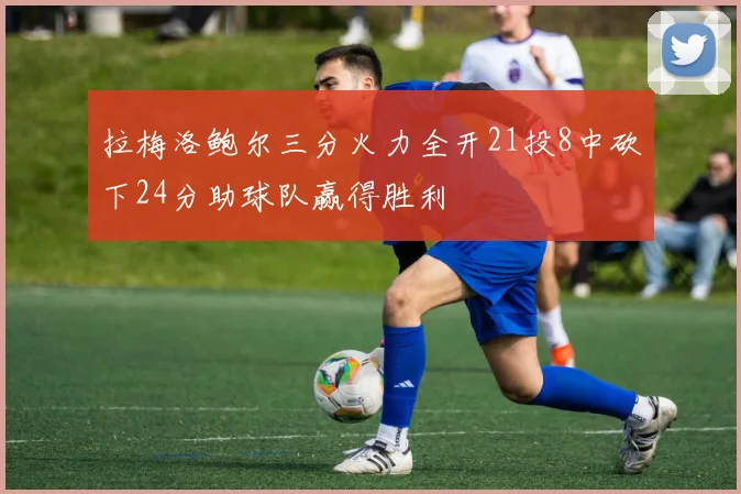 拉梅洛鲍尔三分火力全开21投8中砍下24分助球队赢得胜利