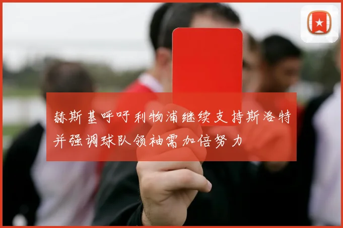 赫斯基呼吁利物浦继续支持斯洛特并强调球队领袖需加倍努力