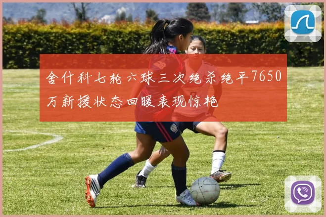 舍什科七轮六球三次绝杀绝平7650万新援状态回暖表现惊艳