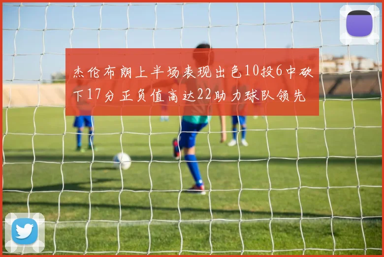 杰伦布朗上半场表现出色10投6中砍下17分正负值高达22助力球队领先