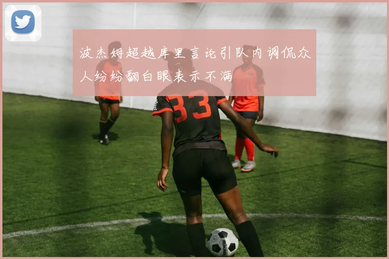 波杰姆超越库里言论引队内调侃众人纷纷翻白眼表示不满