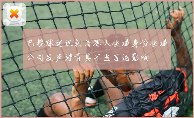 巴黎球迷讽刺马赛人快递身份快递公司发声谴责其不当言论影响