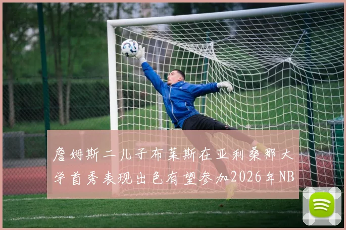 詹姆斯二儿子布莱斯在亚利桑那大学首秀表现出色有望参加2026年NBA选秀