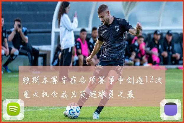 赖斯本赛季在各项赛事中创造13次重大机会成为英超球员之最