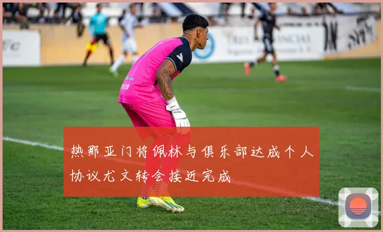 热那亚门将佩林与俱乐部达成个人协议尤文转会接近完成