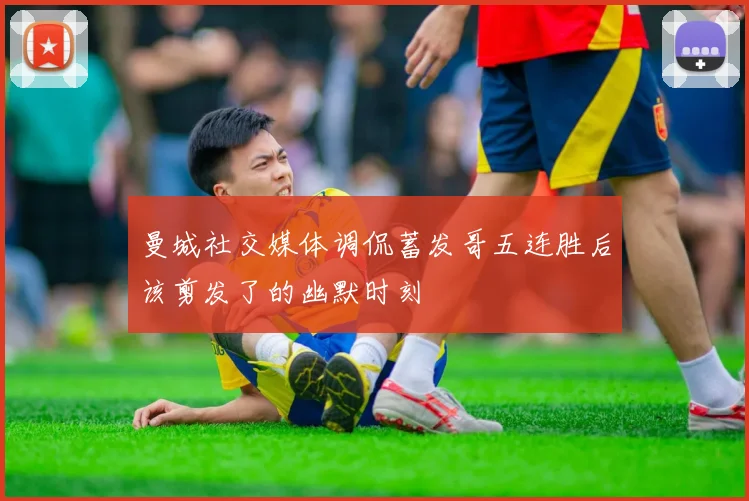 曼城社交媒体调侃蓄发哥五连胜后该剪发了的幽默时刻