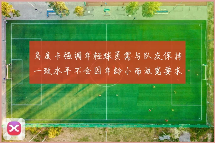 乌度卡强调年轻球员需与队友保持一致水平不会因年龄小而放宽要求