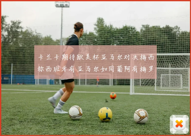 卡兰卡期待欧美杯亚马尔对决梅西称西班牙有亚马尔如同葡阿有梅罗