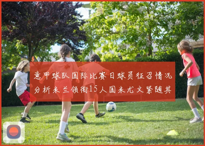 意甲球队国际比赛日球员征召情况分析米兰领衔15人国米尤文紧随其后各13人