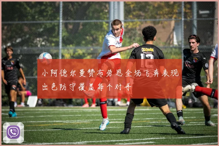 小阿德尔曼赞布劳恩全场飞奔表现出色防守覆盖每个对手