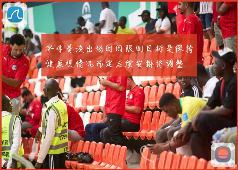 字母哥谈出场时间限制目标是保持健康视情况而定后续安排将调整