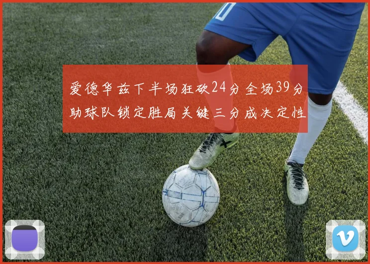 爱德华兹下半场狂砍24分全场39分助球队锁定胜局关键三分成决定性因素