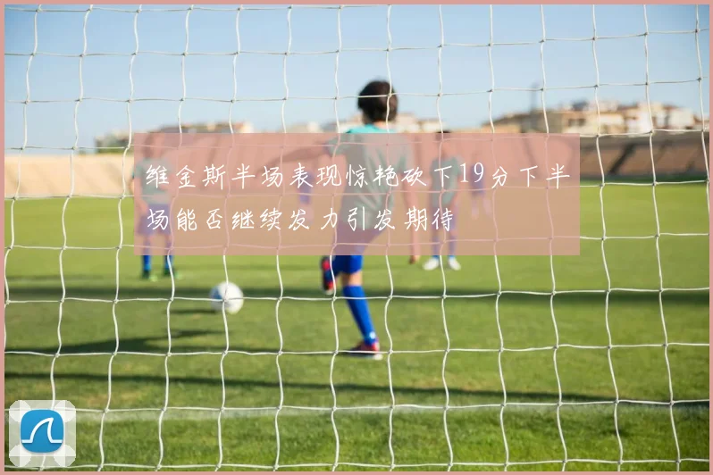维金斯半场表现惊艳砍下19分下半场能否继续发力引发期待