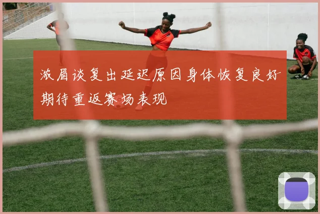 浓眉谈复出延迟原因身体恢复良好期待重返赛场表现