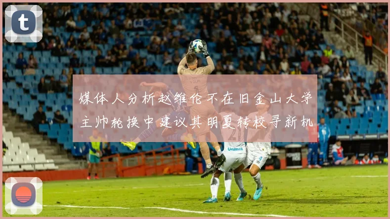 媒体人分析赵维伦不在旧金山大学主帅轮换中建议其明夏转校寻新机会