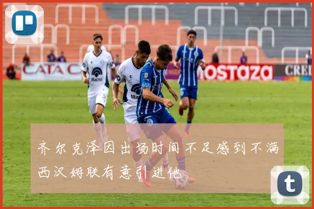 齐尔克泽因出场时间不足感到不满西汉姆联有意引进他