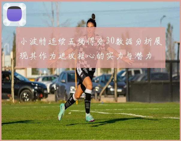 小波特连续五场得分30数据分析展现其作为进攻核心的实力与潜力
