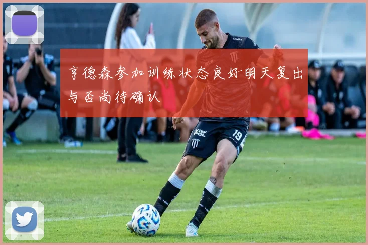亨德森参加训练状态良好明天复出与否尚待确认