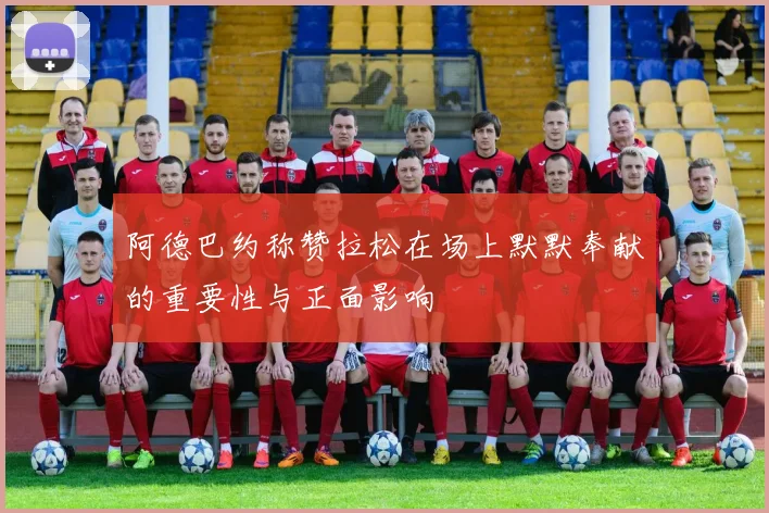 阿德巴约称赞拉松在场上默默奉献的重要性与正面影响