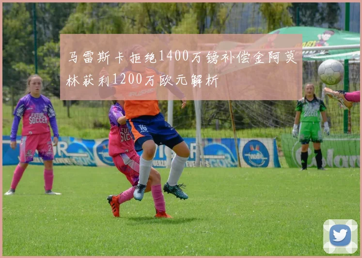 马雷斯卡拒绝1400万镑补偿金阿莫林获利1200万欧元解析