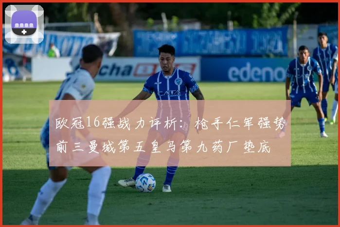 欧冠16强战力评析：枪手仁军强势前三曼城第五皇马第九药厂垫底