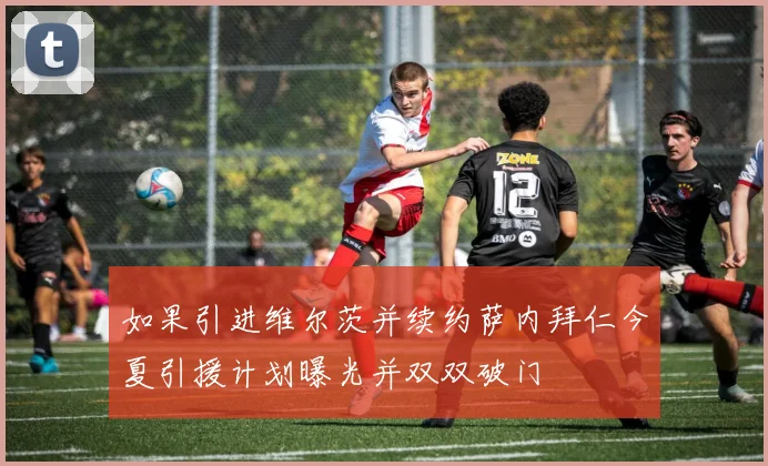 如果引进维尔茨并续约萨内拜仁今夏引援计划曝光并双双破门