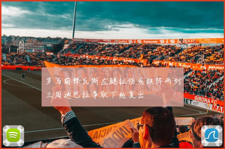 罗马前锋瓦斯左腿拉伤或缺阵两到三周迪巴拉争取下轮复出