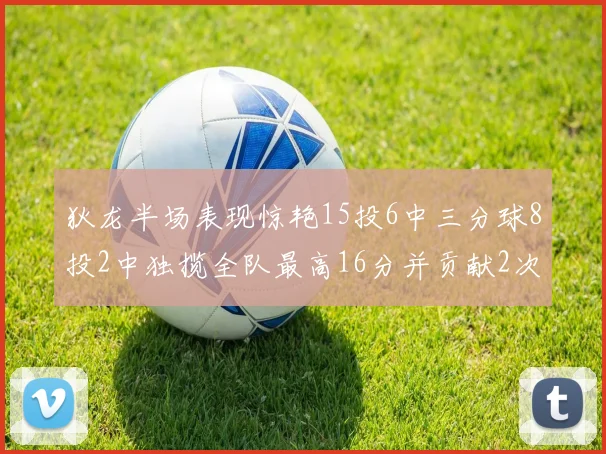 狄龙半场表现惊艳15投6中三分球8投2中独揽全队最高16分并贡献2次抢断
