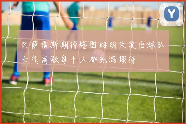 冈萨雷斯期待塔图姆明天复出球队士气高涨每个人都充满期待